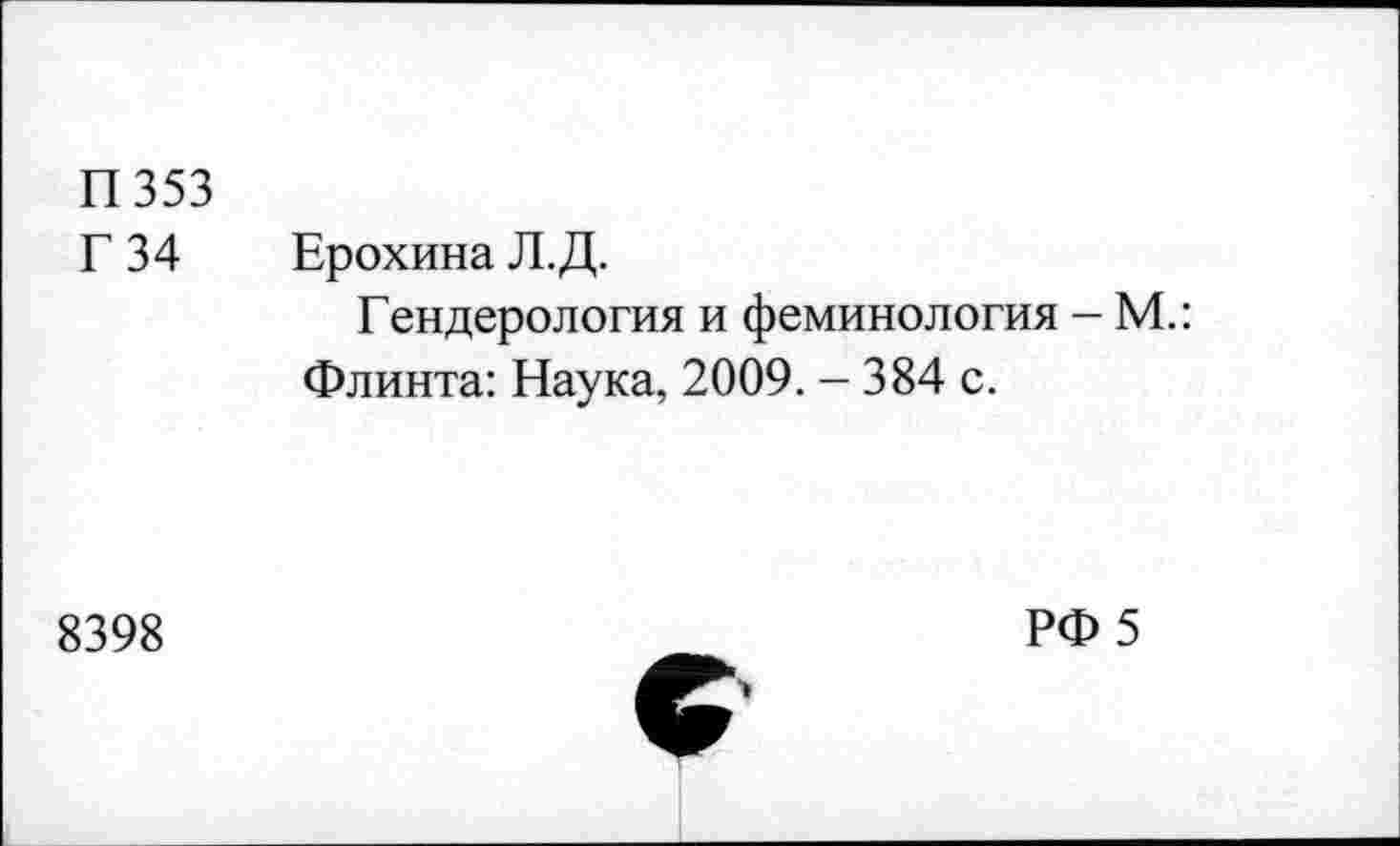 ﻿П353
Г 34 Ерохина Л.Д.
Гендерология и феминология - М.: Флинта: Наука, 2009. - 384 с.
8398
С
РФ 5